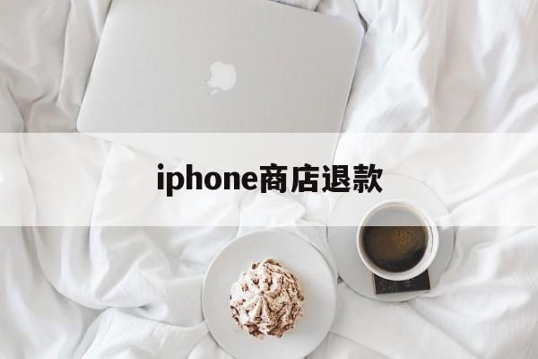 iphone商店退款(iphone商店退款什么时候到账)