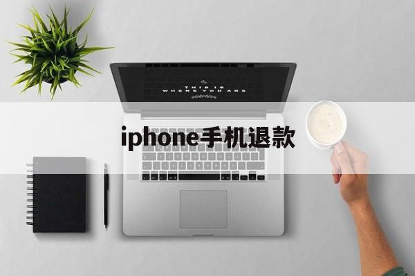 iphone手机退款(iphone手机退款多久到账)