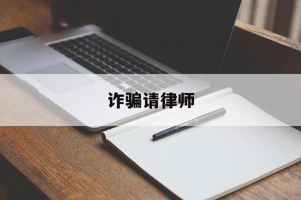 诈骗请律师(诈骗请律师办全程注意什么)