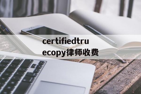 certifiedtruecopy律师收费的简单介绍