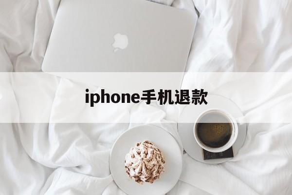 iphone手机退款(苹果手机退款成功率高吗)