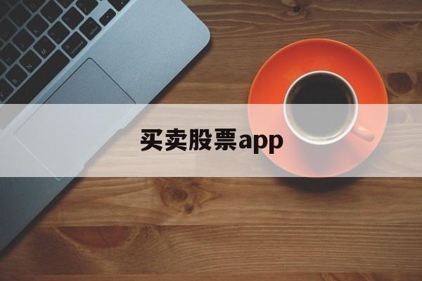 买卖股票app(买卖股票的手续费怎么计算)